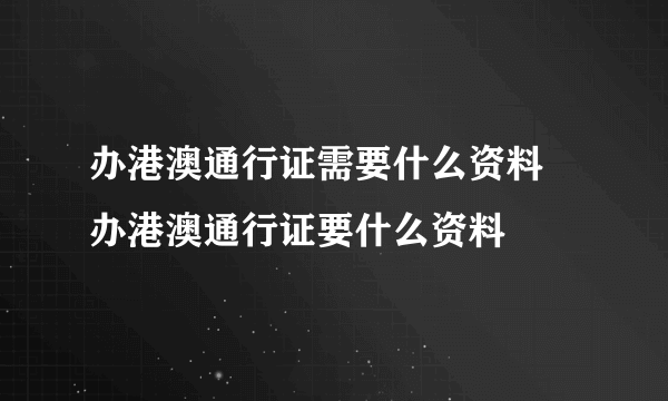 办港澳通行证需要什么资料 办港澳通行证要什么资料