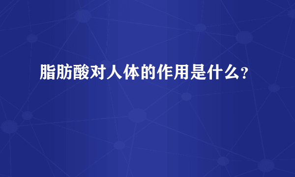 脂肪酸对人体的作用是什么？