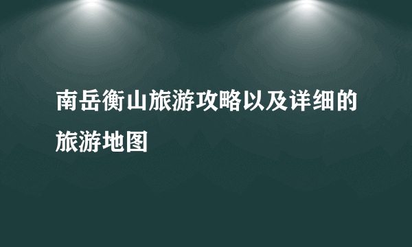南岳衡山旅游攻略以及详细的旅游地图