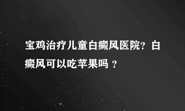 宝鸡治疗儿童白癜风医院？白癜风可以吃苹果吗 ？