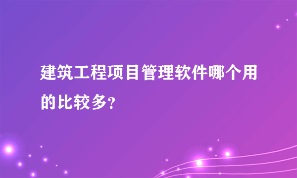 建筑工程项目管理软件哪个用的比较多？