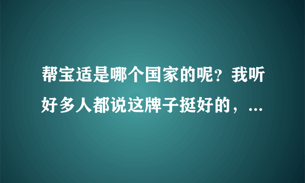 帮宝适是哪个国家的呢？我听好多人都说这牌子挺好的，想买来试...