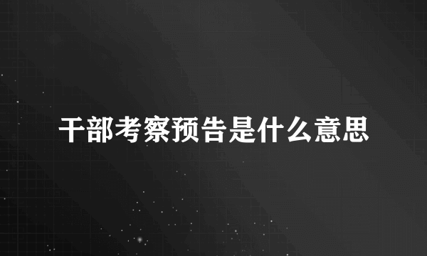 干部考察预告是什么意思