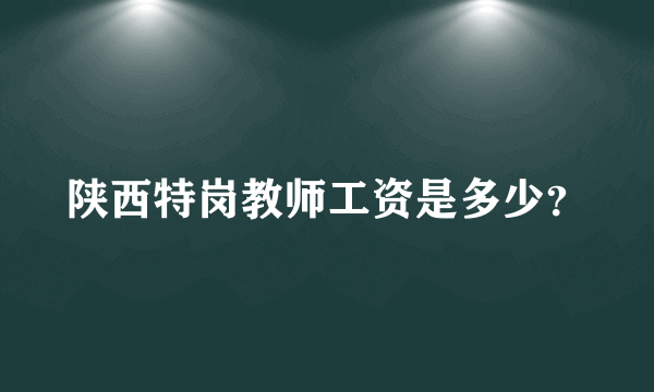 陕西特岗教师工资是多少？