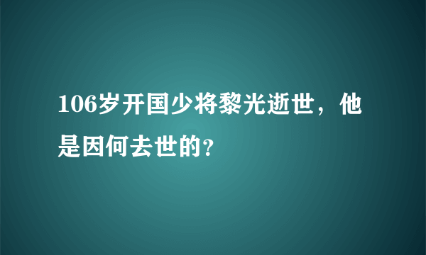 106岁开国少将黎光逝世，他是因何去世的？