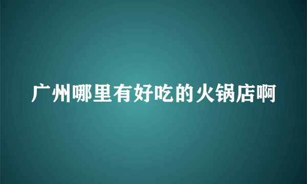 广州哪里有好吃的火锅店啊