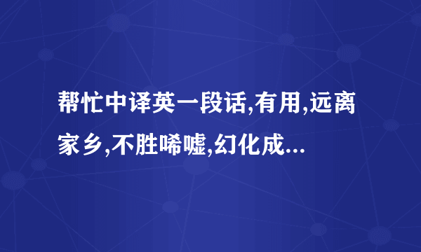 帮忙中译英一段话,有用,远离家乡,不胜唏嘘,幻化成秋叶.而我却像落叶归根,坠在你心间.几分忧郁,几分孤单,都心甘情愿.我