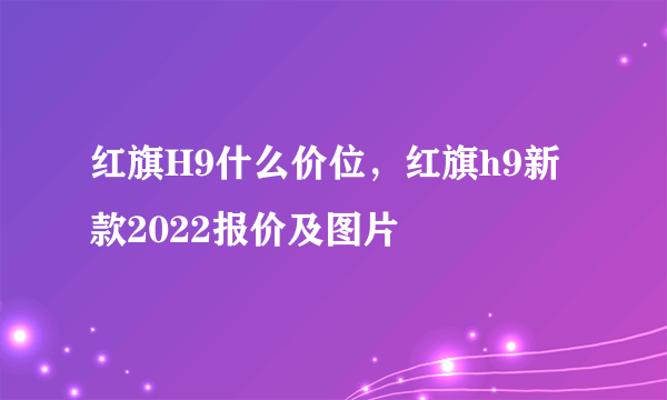 红旗H9什么价位，红旗h9新款2022报价及图片
