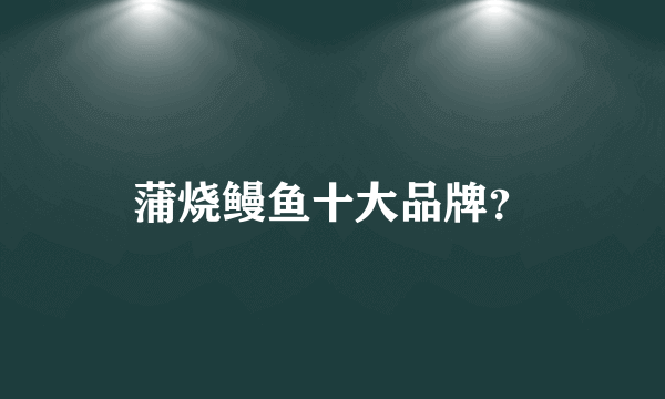 蒲烧鳗鱼十大品牌？