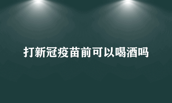 打新冠疫苗前可以喝酒吗