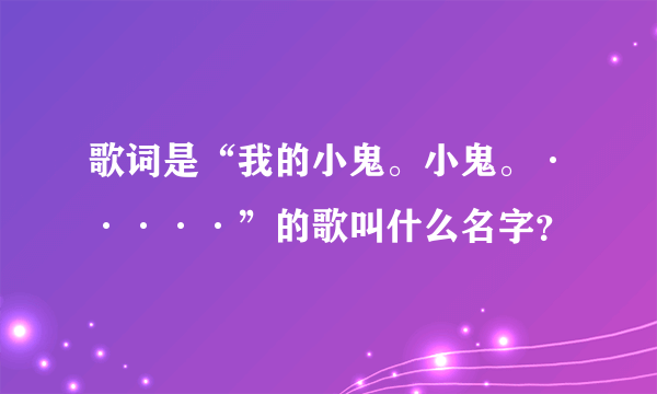 歌词是“我的小鬼。小鬼。·····”的歌叫什么名字？