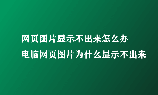 网页图片显示不出来怎么办 电脑网页图片为什么显示不出来