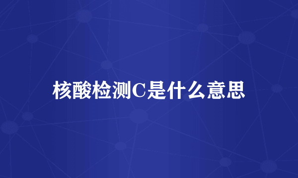 核酸检测C是什么意思