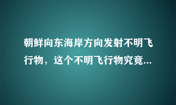 朝鲜向东海岸方向发射不明飞行物，这个不明飞行物究竟是什么？