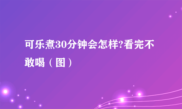 可乐煮30分钟会怎样?看完不敢喝（图）