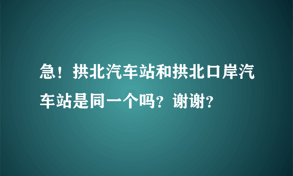 急！拱北汽车站和拱北口岸汽车站是同一个吗？谢谢？