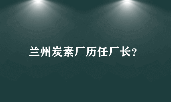 兰州炭素厂历任厂长？