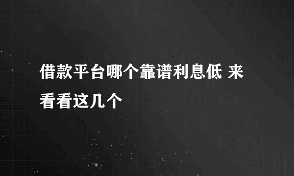 借款平台哪个靠谱利息低 来看看这几个