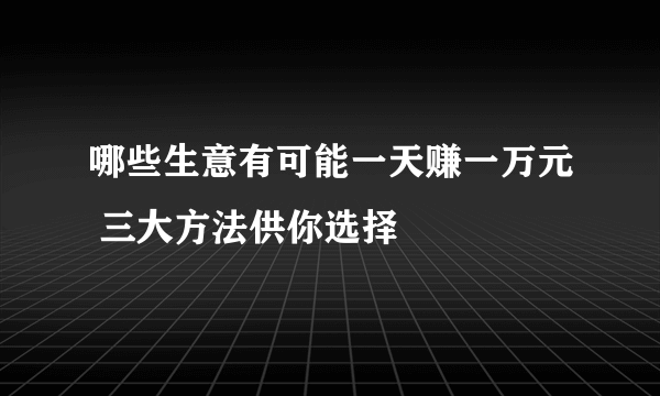哪些生意有可能一天赚一万元 三大方法供你选择