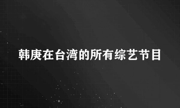 韩庚在台湾的所有综艺节目