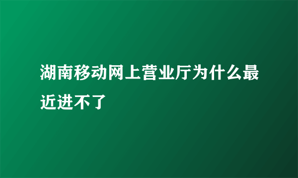 湖南移动网上营业厅为什么最近进不了