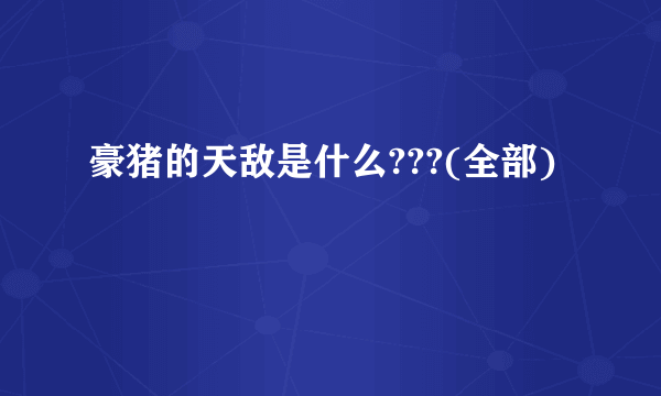 豪猪的天敌是什么???(全部)