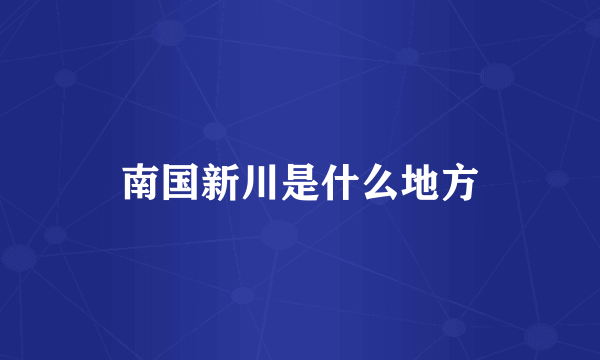 南国新川是什么地方