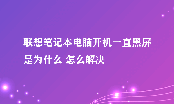 联想笔记本电脑开机一直黑屏是为什么 怎么解决