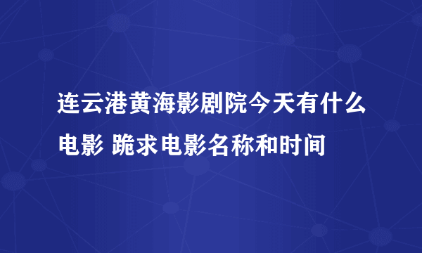 连云港黄海影剧院今天有什么电影 跪求电影名称和时间