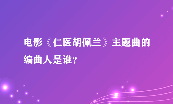 电影《仁医胡佩兰》主题曲的编曲人是谁？