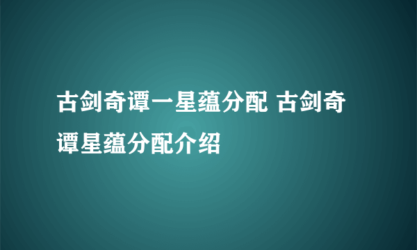 古剑奇谭一星蕴分配 古剑奇谭星蕴分配介绍