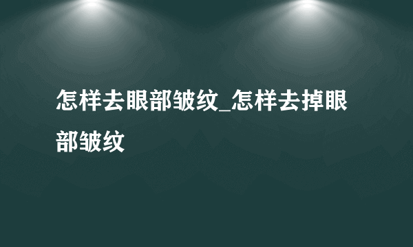 怎样去眼部皱纹_怎样去掉眼部皱纹