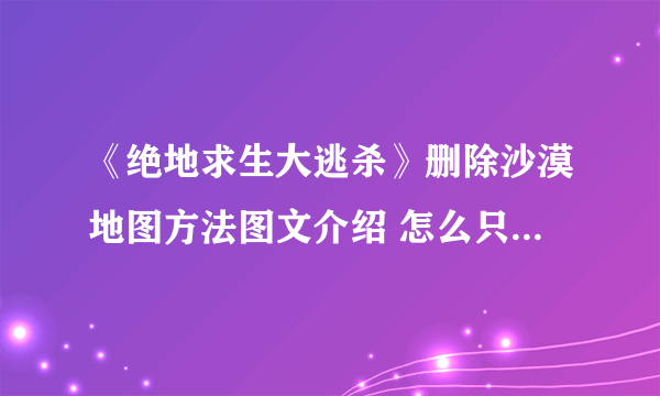 《绝地求生大逃杀》删除沙漠地图方法图文介绍 怎么只玩老地图？