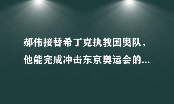 郝伟接替希丁克执教国奥队，他能完成冲击东京奥运会的任务吗？