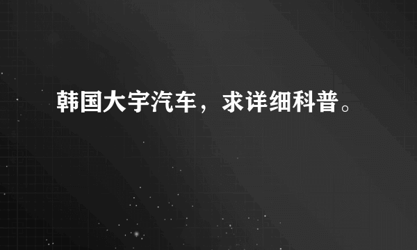 韩国大宇汽车，求详细科普。