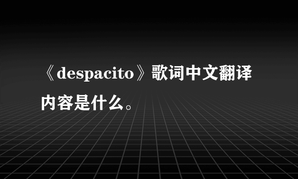 《despacito》歌词中文翻译内容是什么。
