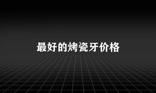 最好的烤瓷牙价格