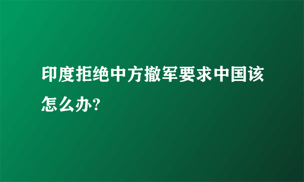 印度拒绝中方撤军要求中国该怎么办?