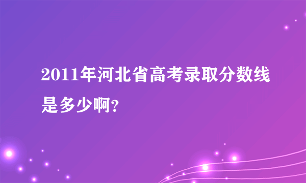 2011年河北省高考录取分数线是多少啊？
