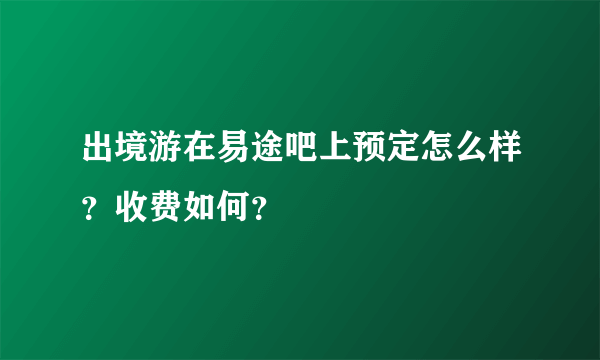 出境游在易途吧上预定怎么样？收费如何？
