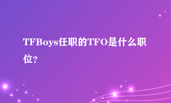 TFBoys任职的TFO是什么职位？