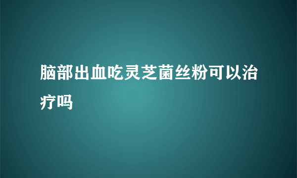 脑部出血吃灵芝菌丝粉可以治疗吗