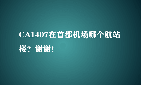 CA1407在首都机场哪个航站楼？谢谢！