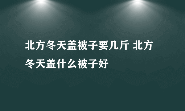 北方冬天盖被子要几斤 北方冬天盖什么被子好