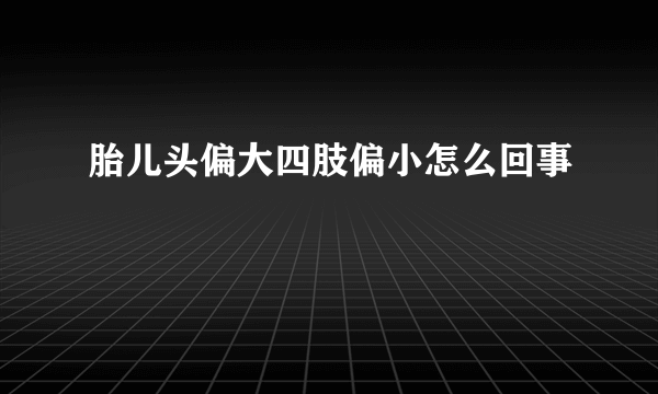胎儿头偏大四肢偏小怎么回事
