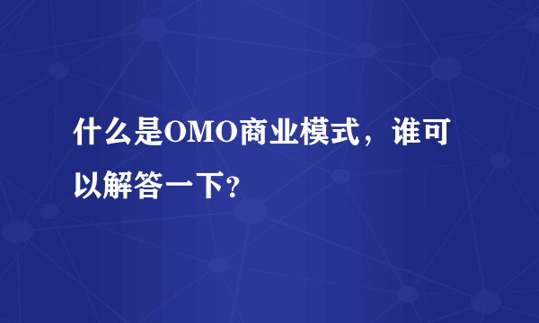 什么是OMO商业模式，谁可以解答一下？