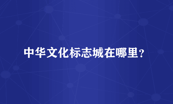 中华文化标志城在哪里？