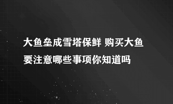 大鱼垒成雪塔保鲜 购买大鱼要注意哪些事项你知道吗