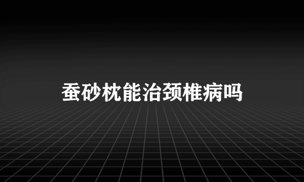 蚕砂枕能治颈椎病吗