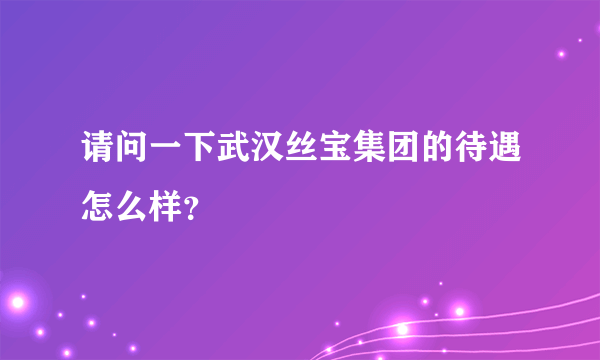 请问一下武汉丝宝集团的待遇怎么样？